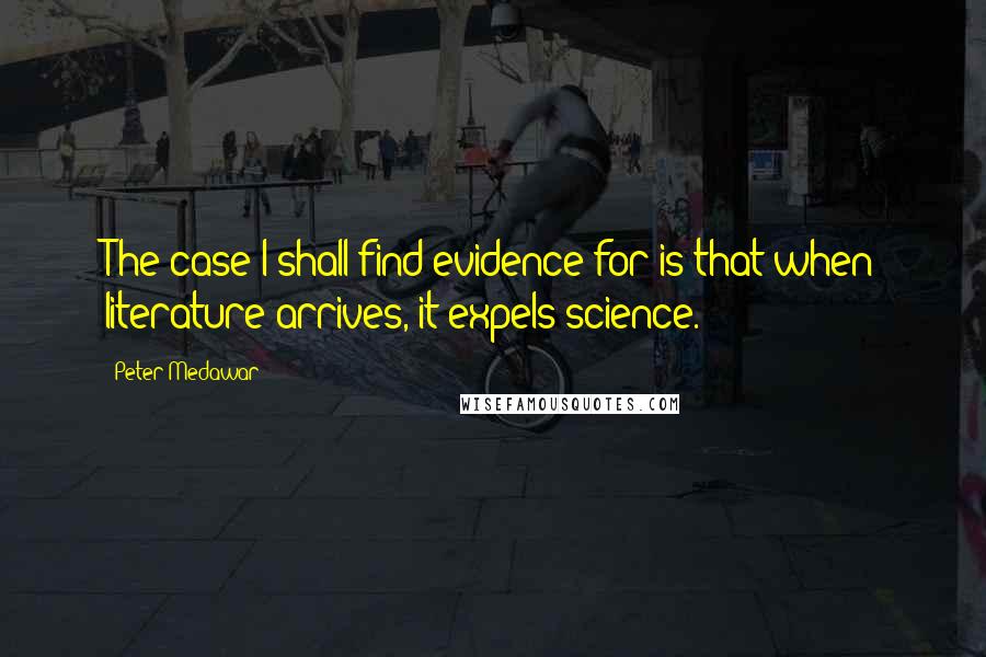 Peter Medawar Quotes: The case I shall find evidence for is that when literature arrives, it expels science.