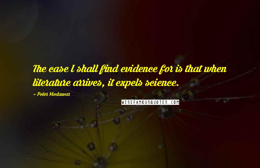 Peter Medawar Quotes: The case I shall find evidence for is that when literature arrives, it expels science.