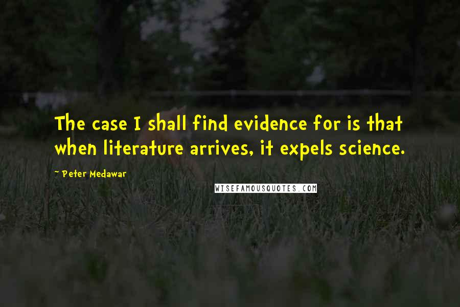 Peter Medawar Quotes: The case I shall find evidence for is that when literature arrives, it expels science.