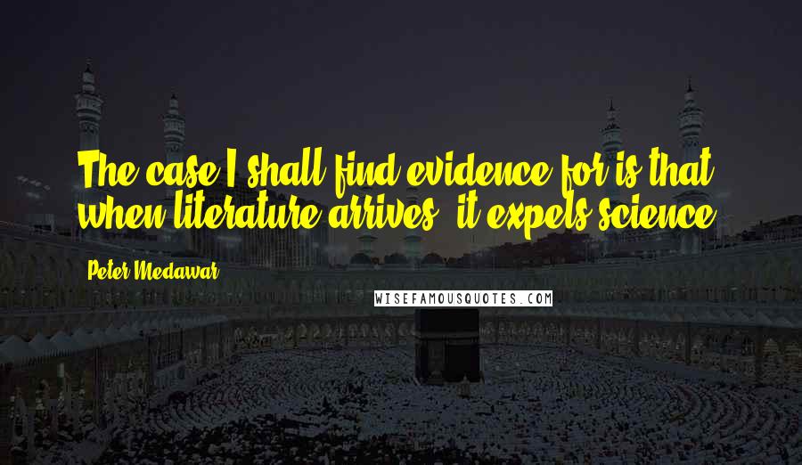 Peter Medawar Quotes: The case I shall find evidence for is that when literature arrives, it expels science.