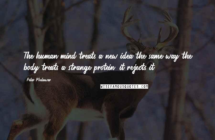 Peter Medawar Quotes: The human mind treats a new idea the same way the body treats a strange protein; it rejects it.