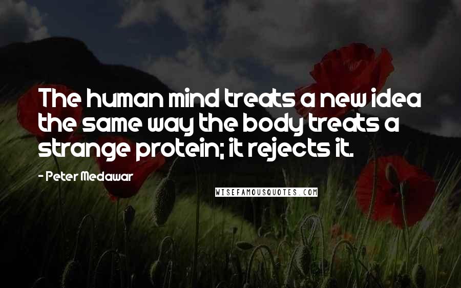 Peter Medawar Quotes: The human mind treats a new idea the same way the body treats a strange protein; it rejects it.