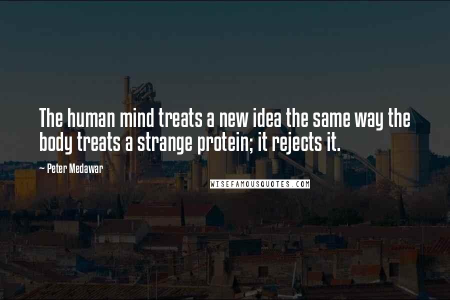 Peter Medawar Quotes: The human mind treats a new idea the same way the body treats a strange protein; it rejects it.