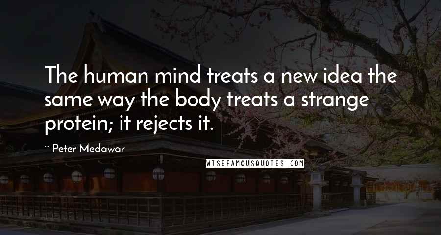 Peter Medawar Quotes: The human mind treats a new idea the same way the body treats a strange protein; it rejects it.