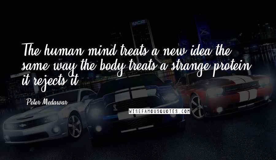 Peter Medawar Quotes: The human mind treats a new idea the same way the body treats a strange protein; it rejects it.