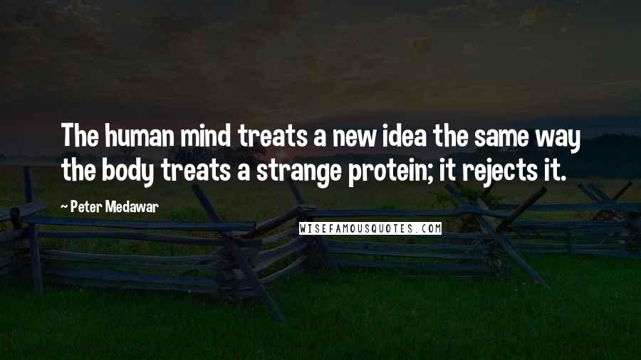 Peter Medawar Quotes: The human mind treats a new idea the same way the body treats a strange protein; it rejects it.
