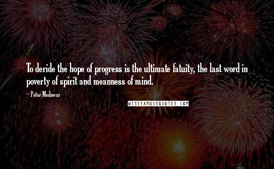 Peter Medawar Quotes: To deride the hope of progress is the ultimate fatuity, the last word in poverty of spirit and meanness of mind.