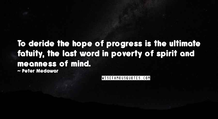 Peter Medawar Quotes: To deride the hope of progress is the ultimate fatuity, the last word in poverty of spirit and meanness of mind.