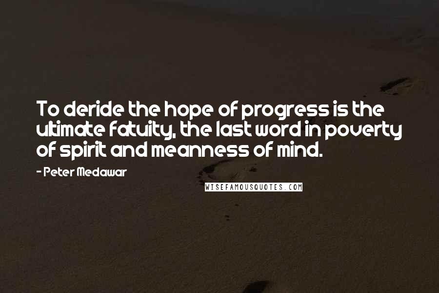 Peter Medawar Quotes: To deride the hope of progress is the ultimate fatuity, the last word in poverty of spirit and meanness of mind.