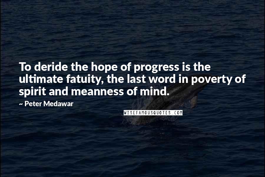 Peter Medawar Quotes: To deride the hope of progress is the ultimate fatuity, the last word in poverty of spirit and meanness of mind.