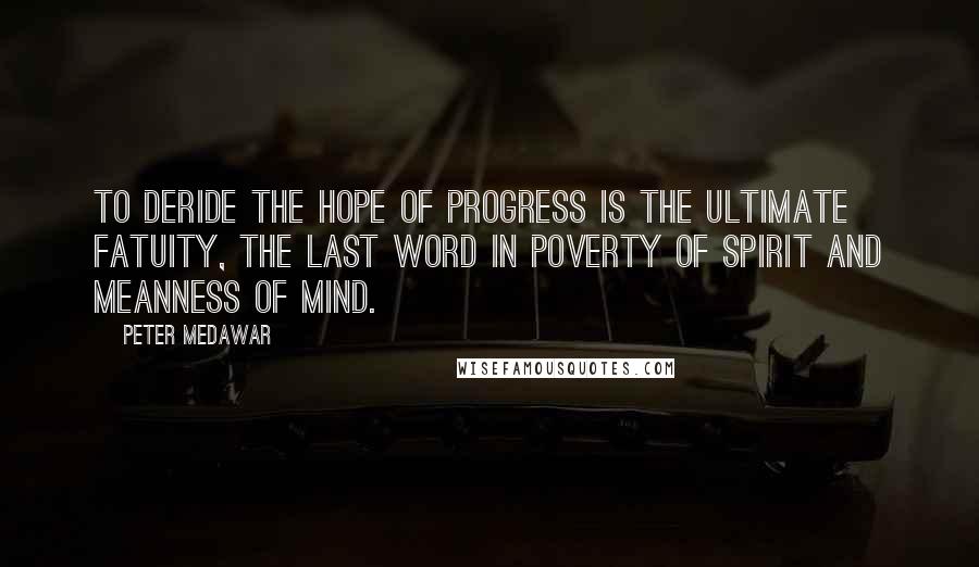 Peter Medawar Quotes: To deride the hope of progress is the ultimate fatuity, the last word in poverty of spirit and meanness of mind.