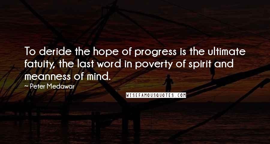 Peter Medawar Quotes: To deride the hope of progress is the ultimate fatuity, the last word in poverty of spirit and meanness of mind.