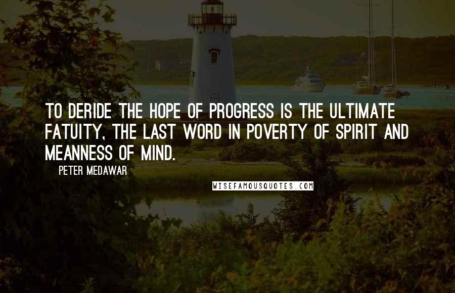 Peter Medawar Quotes: To deride the hope of progress is the ultimate fatuity, the last word in poverty of spirit and meanness of mind.