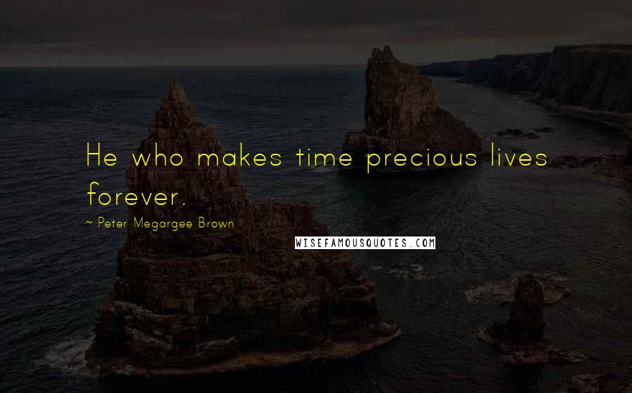 Peter Megargee Brown Quotes: He who makes time precious lives forever.
