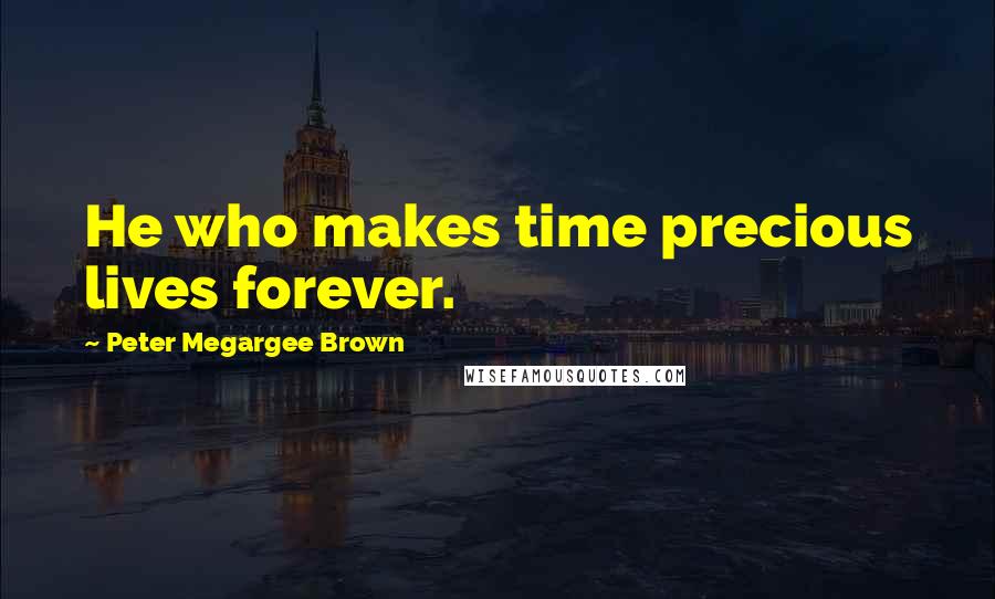 Peter Megargee Brown Quotes: He who makes time precious lives forever.