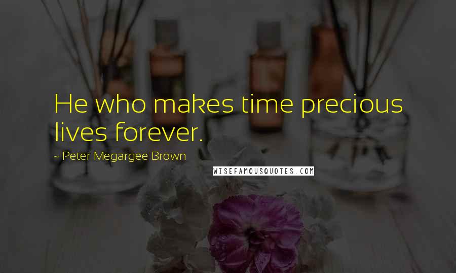 Peter Megargee Brown Quotes: He who makes time precious lives forever.