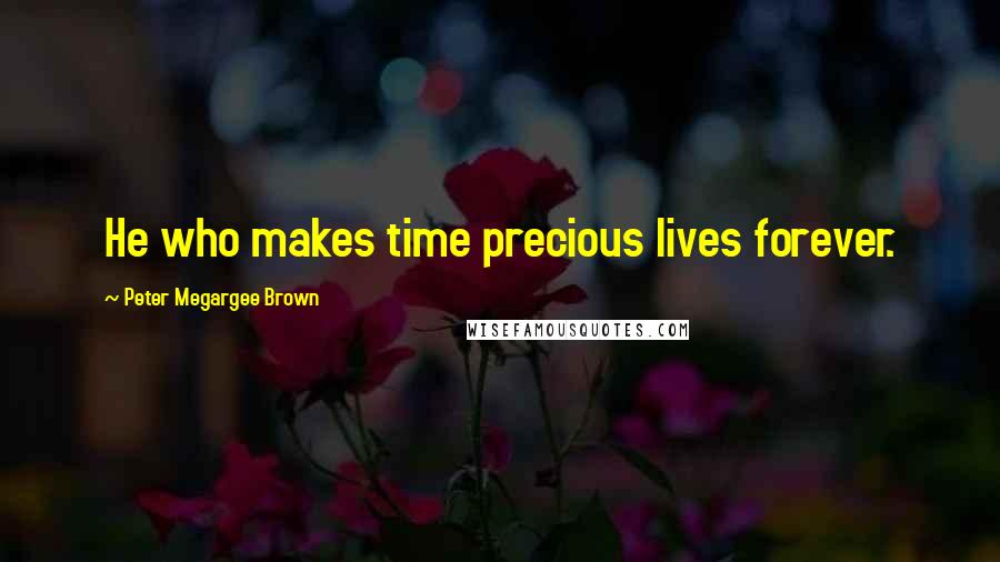 Peter Megargee Brown Quotes: He who makes time precious lives forever.