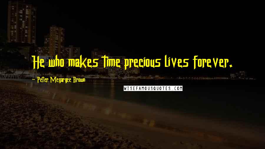 Peter Megargee Brown Quotes: He who makes time precious lives forever.