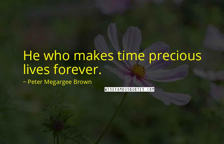 Peter Megargee Brown Quotes: He who makes time precious lives forever.