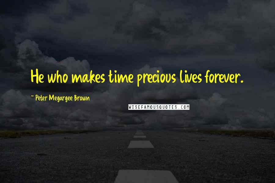 Peter Megargee Brown Quotes: He who makes time precious lives forever.