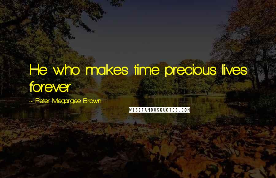 Peter Megargee Brown Quotes: He who makes time precious lives forever.