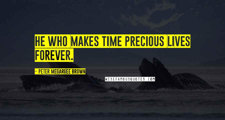 Peter Megargee Brown Quotes: He who makes time precious lives forever.