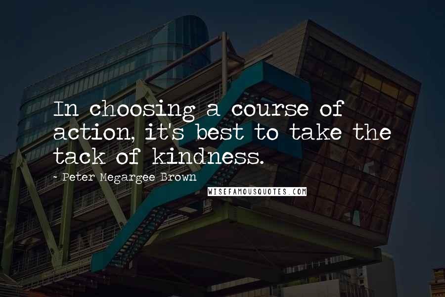 Peter Megargee Brown Quotes: In choosing a course of action, it's best to take the tack of kindness.