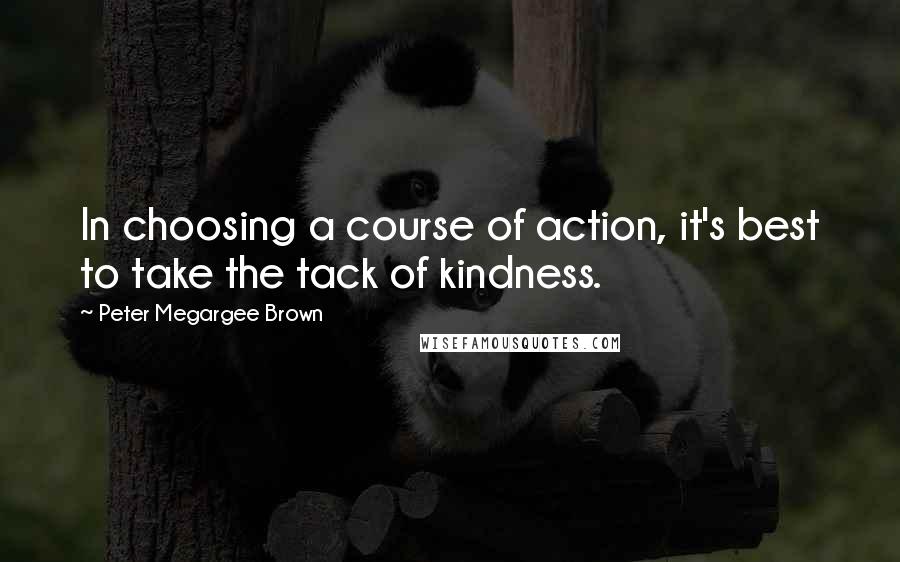 Peter Megargee Brown Quotes: In choosing a course of action, it's best to take the tack of kindness.