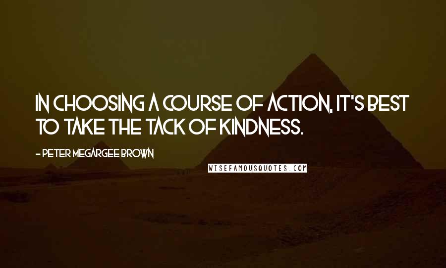 Peter Megargee Brown Quotes: In choosing a course of action, it's best to take the tack of kindness.