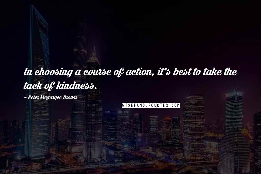 Peter Megargee Brown Quotes: In choosing a course of action, it's best to take the tack of kindness.