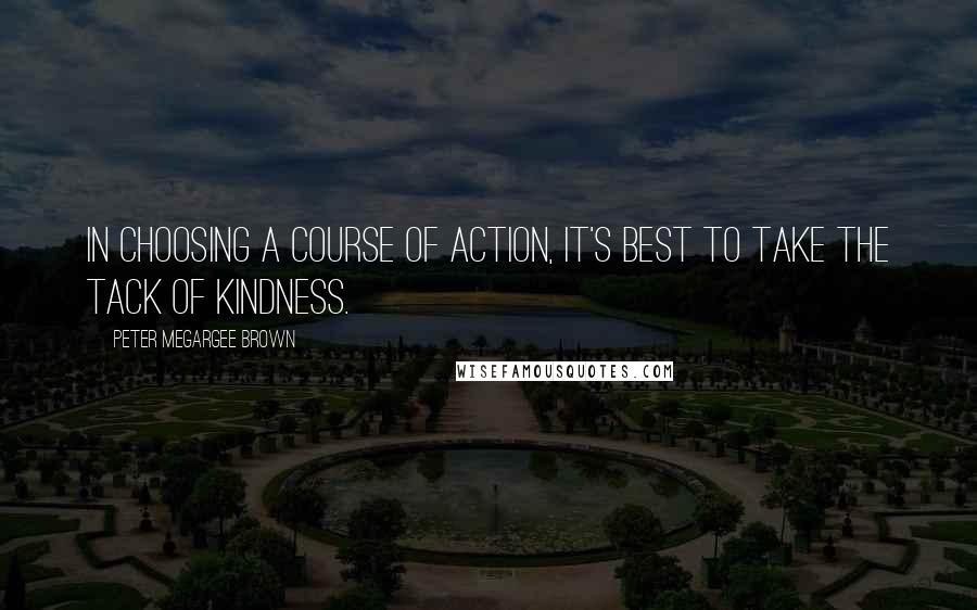 Peter Megargee Brown Quotes: In choosing a course of action, it's best to take the tack of kindness.