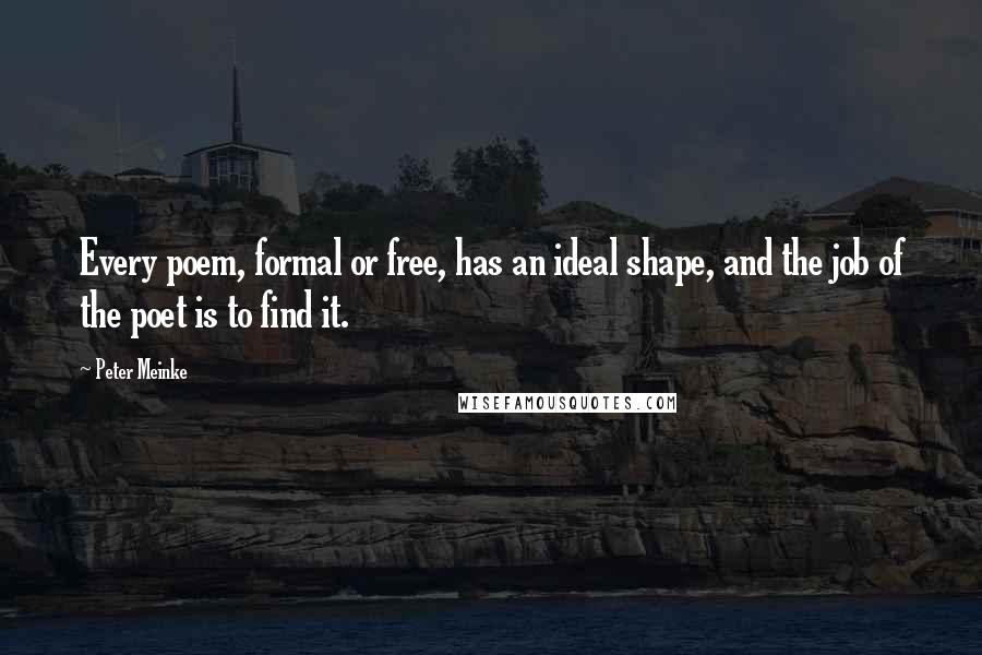 Peter Meinke Quotes: Every poem, formal or free, has an ideal shape, and the job of the poet is to find it.