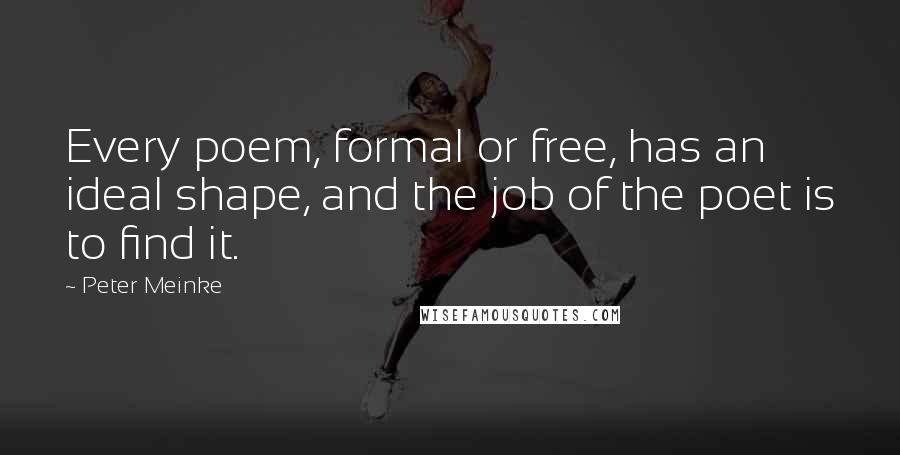 Peter Meinke Quotes: Every poem, formal or free, has an ideal shape, and the job of the poet is to find it.