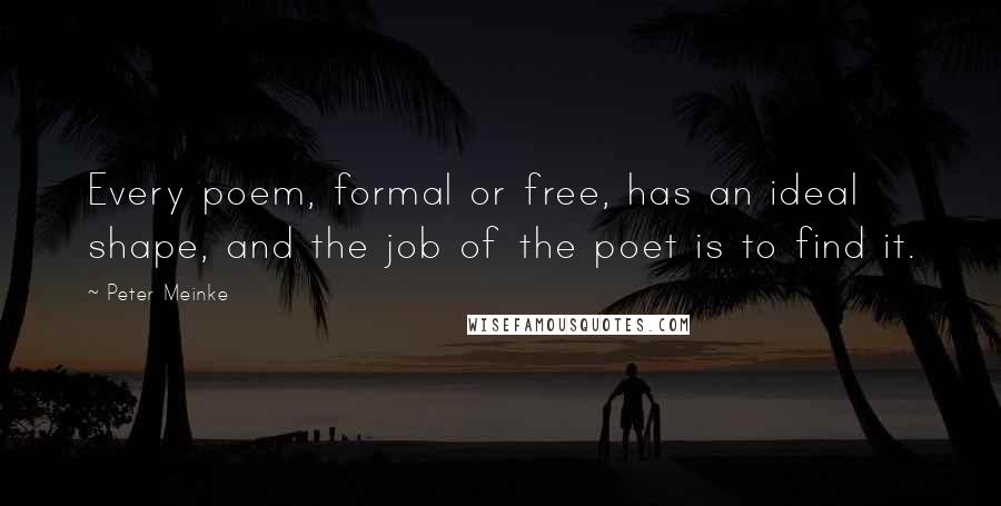 Peter Meinke Quotes: Every poem, formal or free, has an ideal shape, and the job of the poet is to find it.