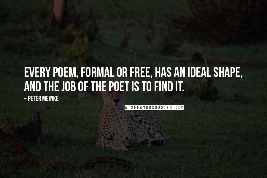 Peter Meinke Quotes: Every poem, formal or free, has an ideal shape, and the job of the poet is to find it.