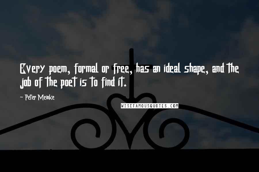 Peter Meinke Quotes: Every poem, formal or free, has an ideal shape, and the job of the poet is to find it.