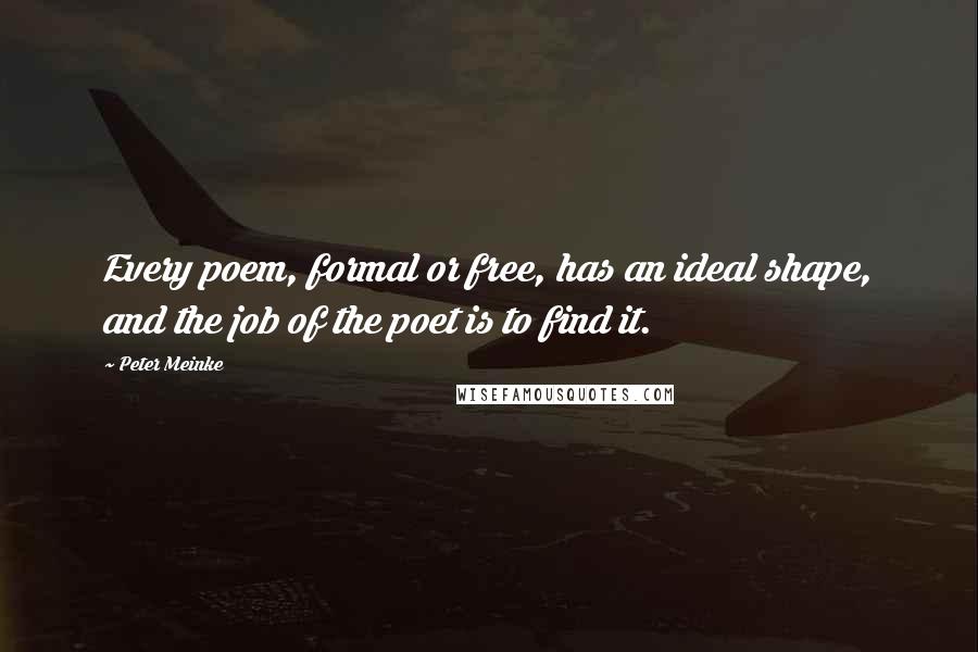 Peter Meinke Quotes: Every poem, formal or free, has an ideal shape, and the job of the poet is to find it.