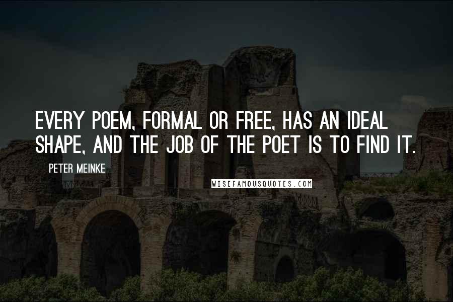 Peter Meinke Quotes: Every poem, formal or free, has an ideal shape, and the job of the poet is to find it.