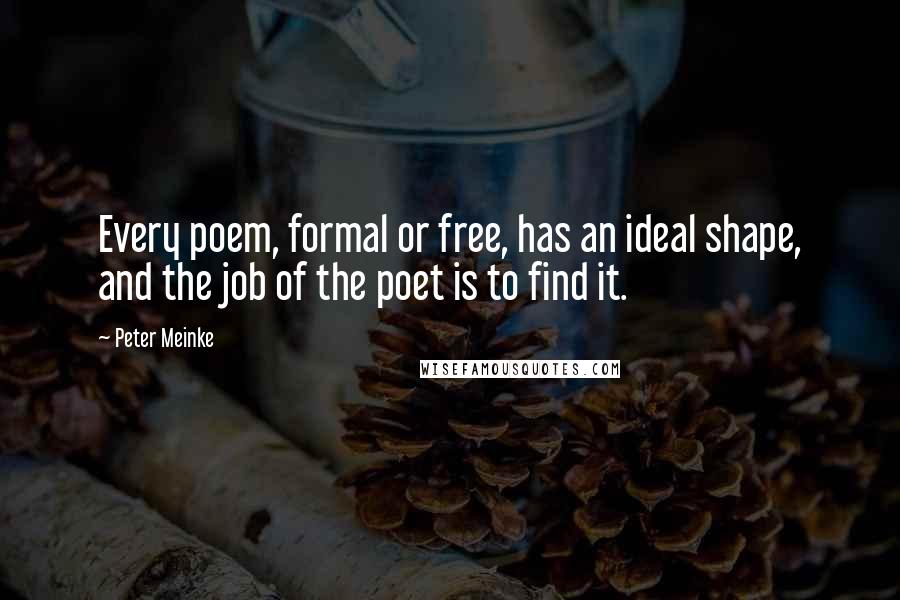 Peter Meinke Quotes: Every poem, formal or free, has an ideal shape, and the job of the poet is to find it.