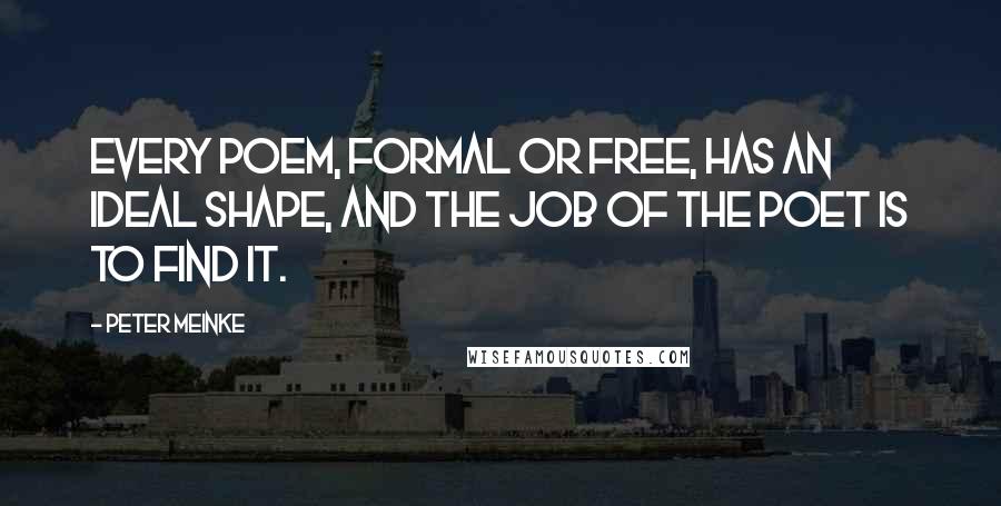 Peter Meinke Quotes: Every poem, formal or free, has an ideal shape, and the job of the poet is to find it.