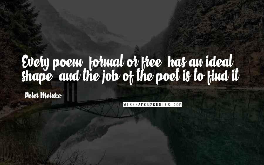 Peter Meinke Quotes: Every poem, formal or free, has an ideal shape, and the job of the poet is to find it.