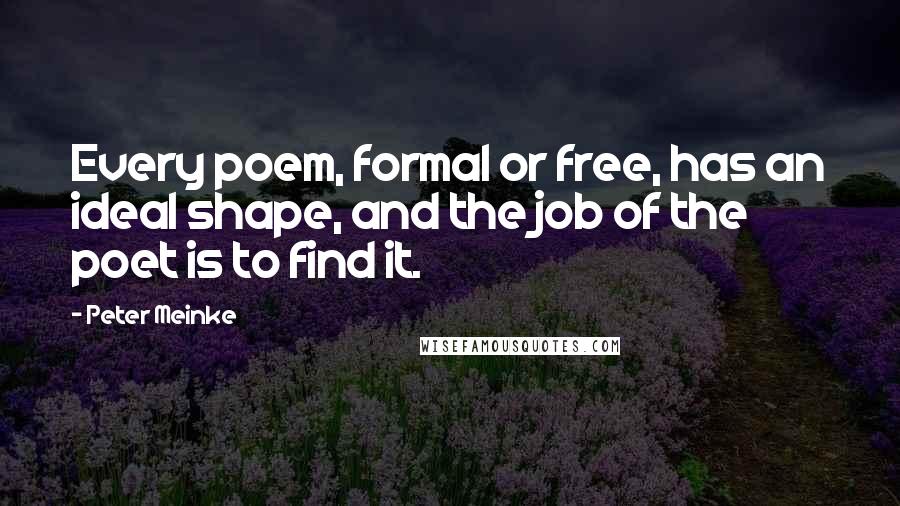 Peter Meinke Quotes: Every poem, formal or free, has an ideal shape, and the job of the poet is to find it.