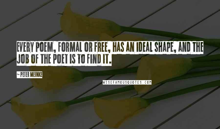 Peter Meinke Quotes: Every poem, formal or free, has an ideal shape, and the job of the poet is to find it.