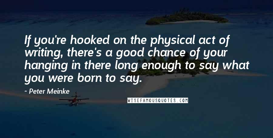 Peter Meinke Quotes: If you're hooked on the physical act of writing, there's a good chance of your hanging in there long enough to say what you were born to say.