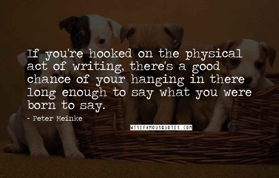 Peter Meinke Quotes: If you're hooked on the physical act of writing, there's a good chance of your hanging in there long enough to say what you were born to say.