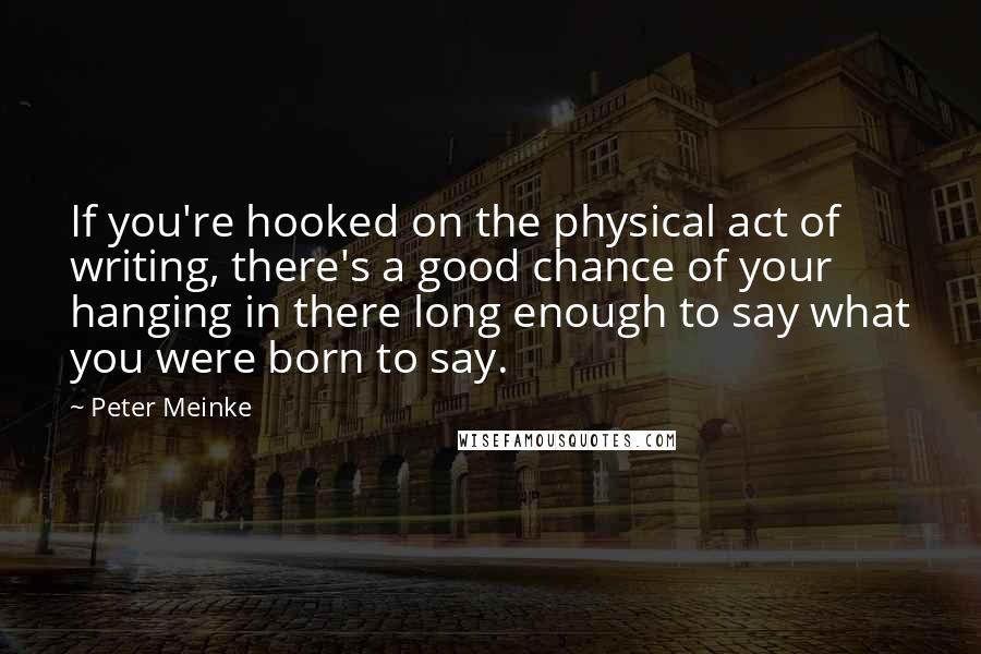 Peter Meinke Quotes: If you're hooked on the physical act of writing, there's a good chance of your hanging in there long enough to say what you were born to say.