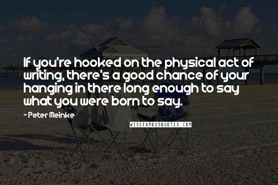 Peter Meinke Quotes: If you're hooked on the physical act of writing, there's a good chance of your hanging in there long enough to say what you were born to say.