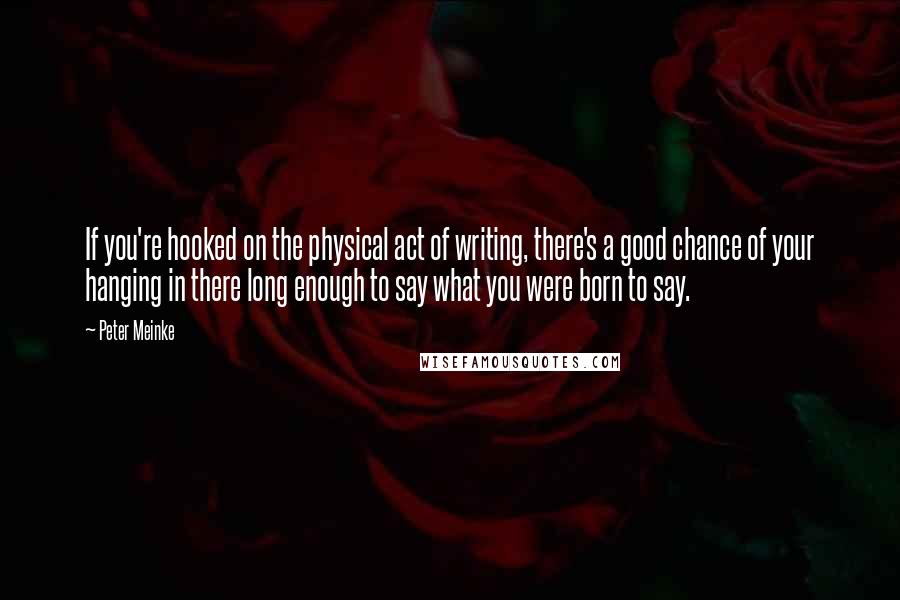 Peter Meinke Quotes: If you're hooked on the physical act of writing, there's a good chance of your hanging in there long enough to say what you were born to say.