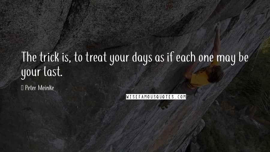 Peter Meinke Quotes: The trick is, to treat your days as if each one may be your last.