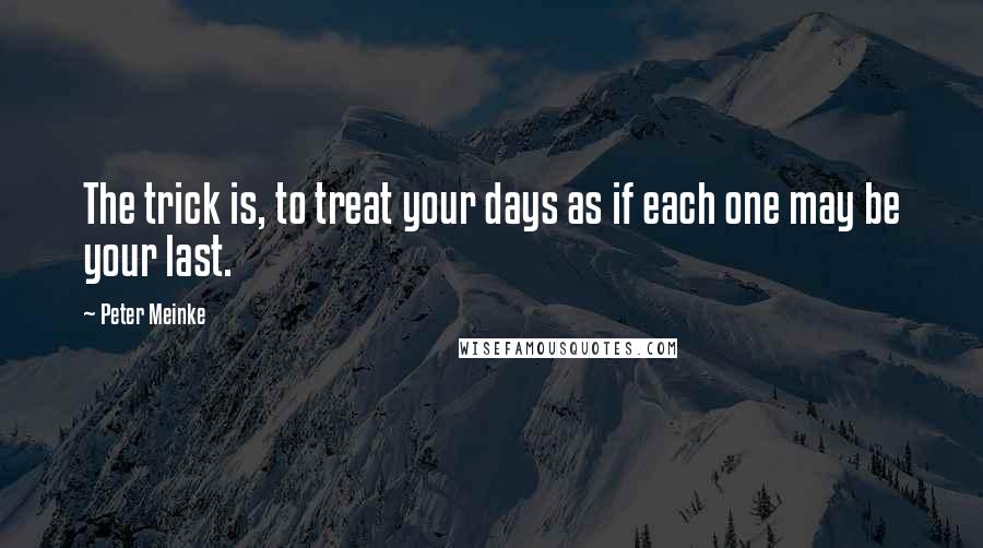Peter Meinke Quotes: The trick is, to treat your days as if each one may be your last.